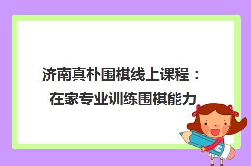 济南真朴围棋线上课程 在家专业训练围棋能力
