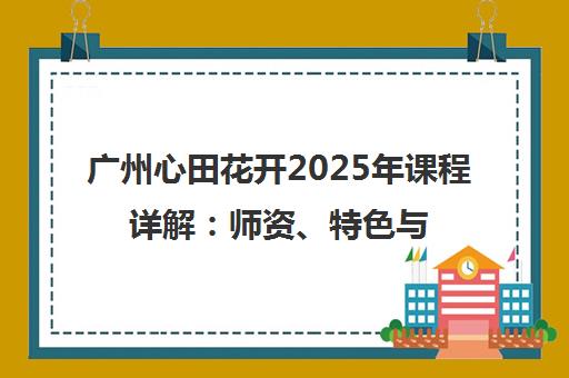 广州心田花开2025年课程详解 师资、特色与校区信息
