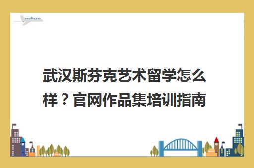 武汉斯芬克艺术留学怎么样？官网作品集培训指南