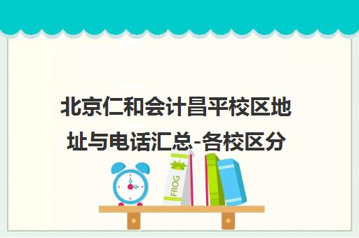 北京仁和会计昌平校区地址与电话汇总-各校区分布一览