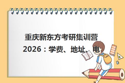 重庆新东方考研集训营2026 学费、地址、电话汇总 重庆新东方考研集训营2026 学费、地址、电话汇总