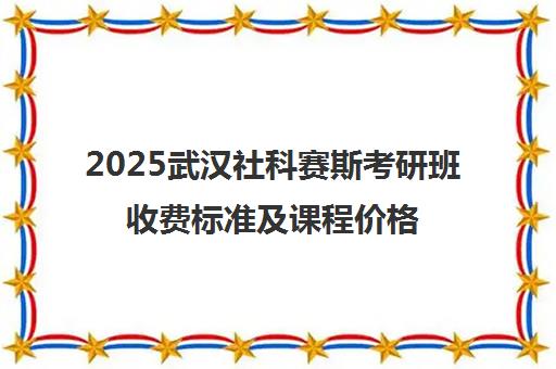 2025武汉社科赛斯考研班收费标准及课程价格一览表