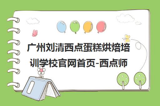 广州刘清西点蛋糕烘焙培训学校官网首页-西点师培训课程