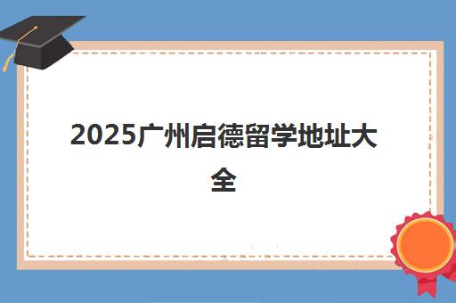 2025广州启德留学地址大全(含5大校区电话交通)