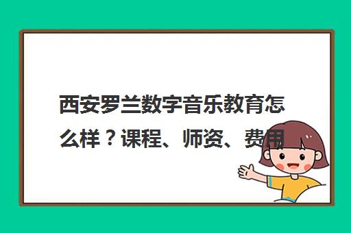 西安罗兰数字音乐教育怎么样？课程、师资、费用全面解析