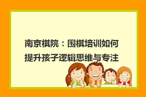 南京棋院 围棋培训如何提升孩子逻辑思维与专注力 南京棋院 围棋培训如何提升孩子逻辑思维与专注力