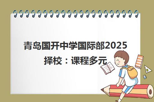 青岛国开中学国际部2025择校 课程多元 直达世界名校