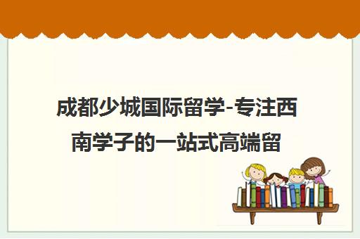 成都少城国际留学-专注西南学子的一站式高端留学服务