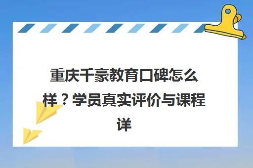 重庆千豪教育口碑怎么样?学员真实评价与课程详情 重庆千豪教育口碑怎么样?学员真实评价与课程详情