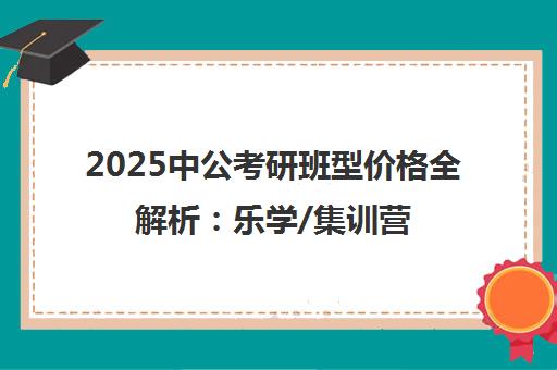 2025中公考研班型价格全解析 乐学/集训营怎么选？