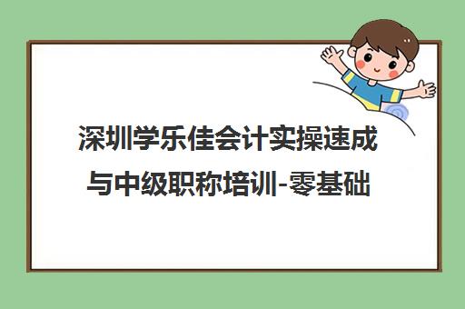 深圳学乐佳会计实操速成与中级职称培训-零基础到精通