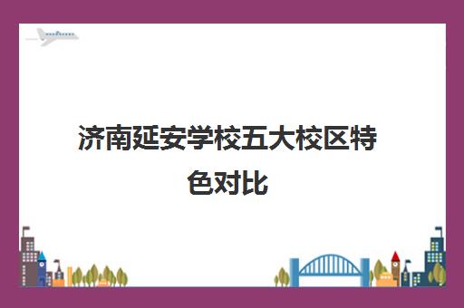 济南延安学校五大校区特色对比 选址指南一目了然