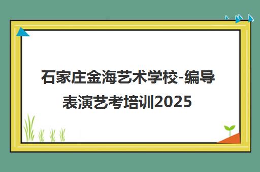 石家庄金海艺术学校-编导表演艺考培训2025年招生简章