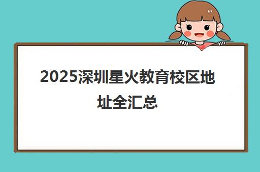 2025深圳星火教育校区地址全汇总 各分校位置一览