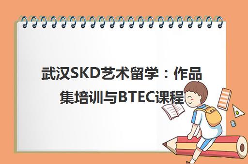 武汉SKD艺术留学 作品集培训与BTEC课程详情