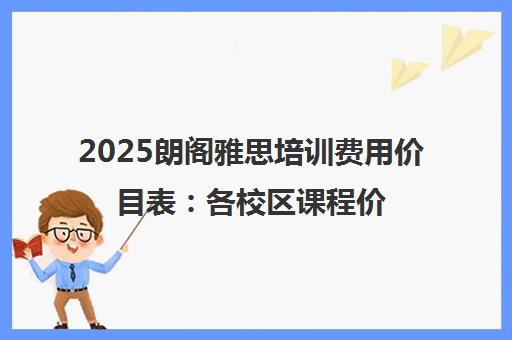 2025朗阁雅思培训费用价目表 各校区课程价格明细 2025朗阁雅思培训费用价目表 各校区课程价格明细