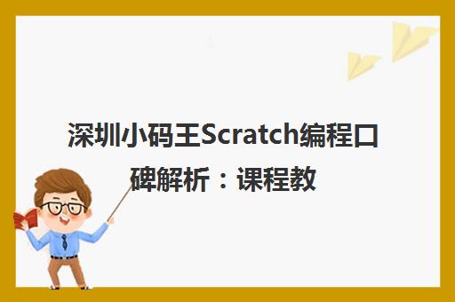 深圳小码王Scratch编程口碑解析 课程教学适配性三大优势