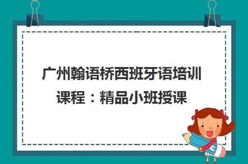 广州翰语桥西班牙语培训课程 精品小班授课 零基础入门