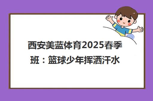 西安美蓝体育2025春季班 篮球少年挥洒汗水 超级联赛点燃激情
