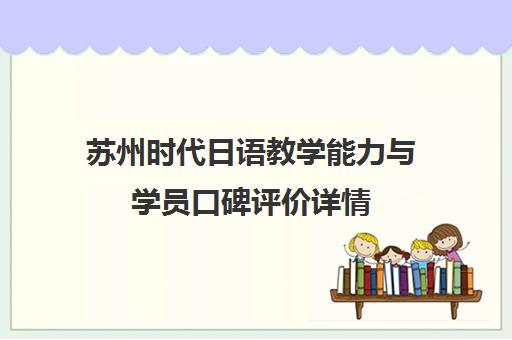 苏州时代日语教学能力与学员口碑评价详情 苏州时代日语教学能力与学员口碑评价详情