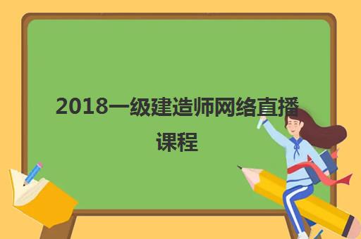 2018一级建造师网络直播课程 2018一级建造师网络直播课程