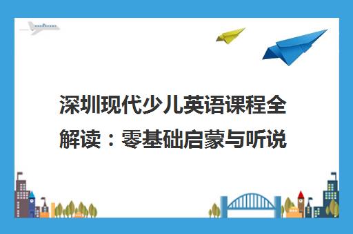 深圳现代少儿英语课程全解读 零基础启蒙与听说强化指南