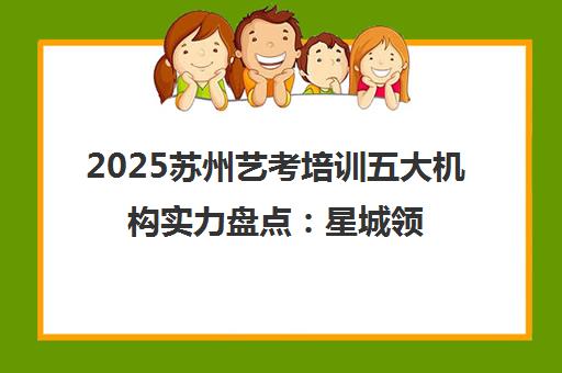 2025苏州艺考培训五大机构实力盘点 星城领衔专业辅导 2025苏州艺考培训五大机构实力盘点 星城领衔专业辅导