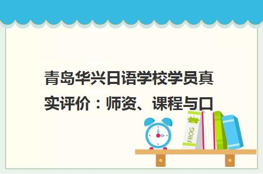 青岛华兴日语学校学员真实评价 师资、课程与口碑怎么样？