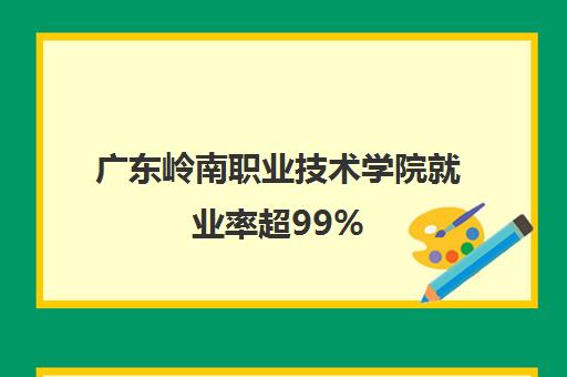 广东岭南职业技术学院就业率超99% 用人单位满意度达98%