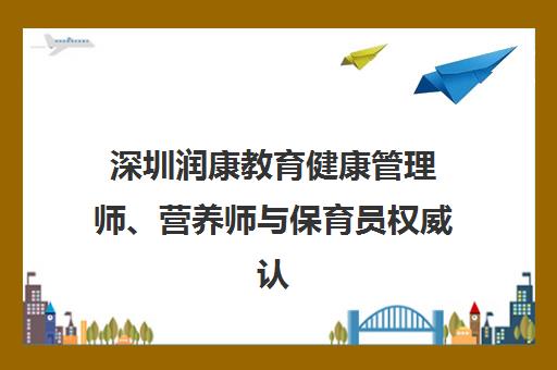 深圳润康教育健康管理师、营养师与保育员权威认证培训招生