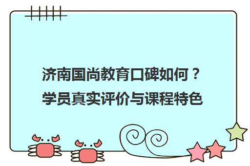 济南国尚教育口碑如何？学员真实评价与课程特色解析