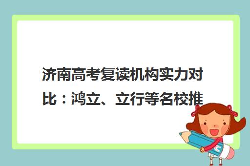 济南高考复读机构实力对比 鸿立、立行等名校推荐指南