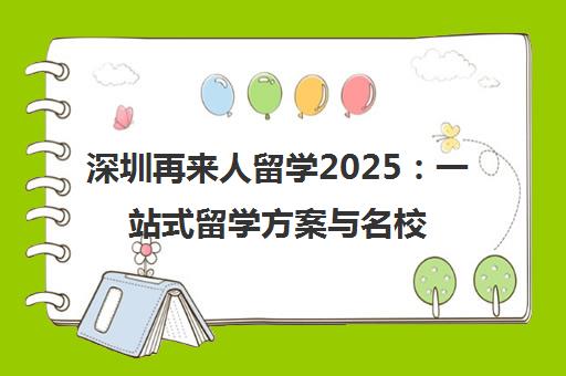 深圳再来人留学2025 一站式留学方案与名校录取指南
