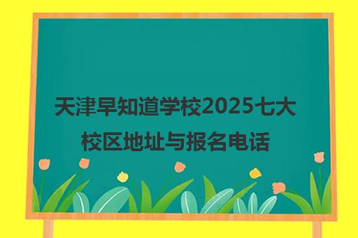 天津早知道学校2025七大校区地址与报名电话全汇总
