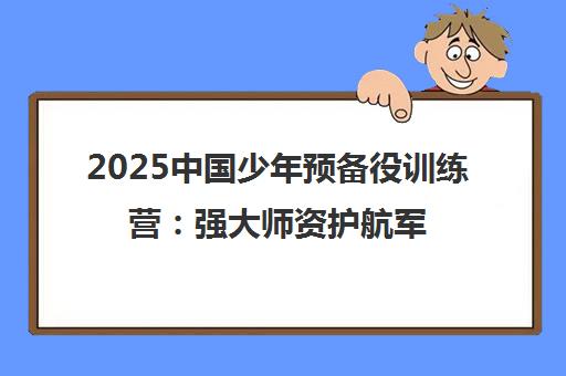 2025中国少年预备役训练营 强大师资护航军事夏令营