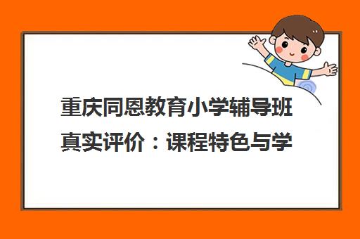 重庆同恩教育小学辅导班真实评价 课程特色与学员口碑解析