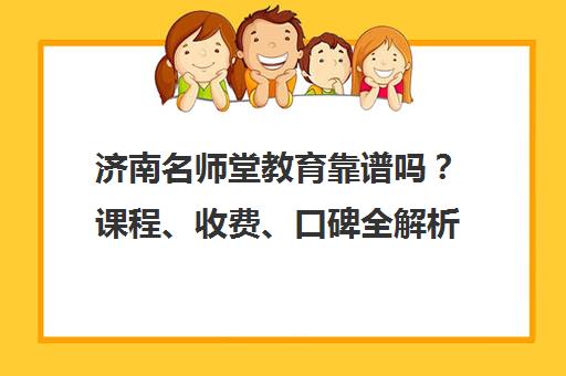 济南名师堂教育靠谱吗？课程、收费、口碑全解析