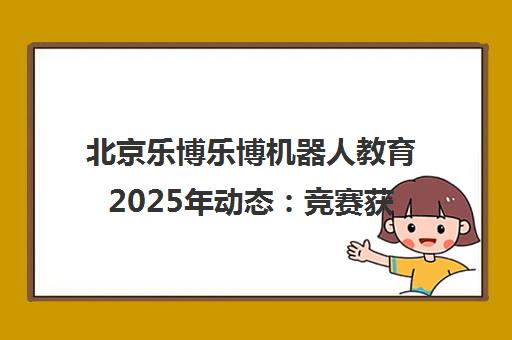 北京乐博乐博机器人教育2025年动态 竞赛获奖与AI课程升级