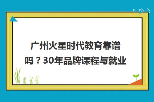 广州火星时代教育靠谱吗？30年品牌课程与就业解析