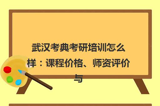武汉考典考研培训怎么样 课程价格、师资评价与校区地址一览