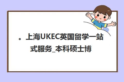 。上海UKEC英国留学一站式服务_本科硕士博士申请指导