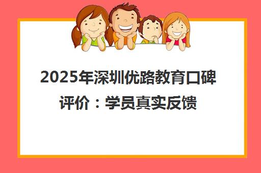 2025年深圳优路教育口碑评价 学员真实反馈与机构排名解析