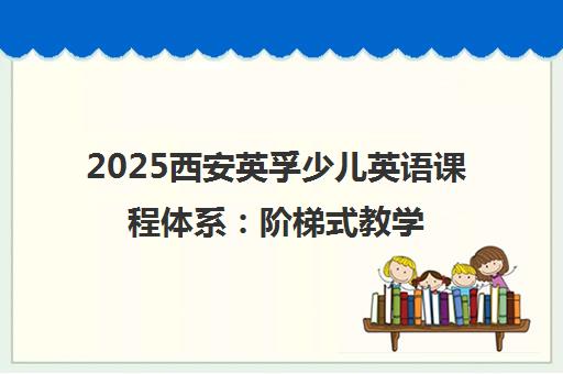 2025西安英孚少儿英语课程体系 阶梯式教学科学专业