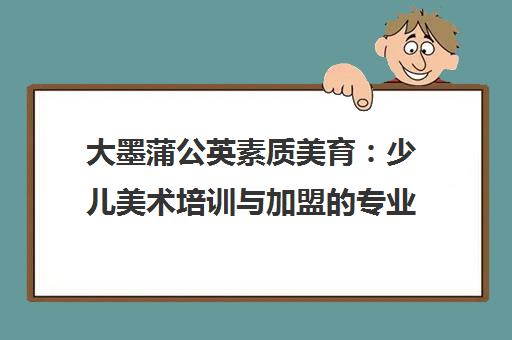 大墨蒲公英素质美育 少儿美术培训与加盟的专业选择