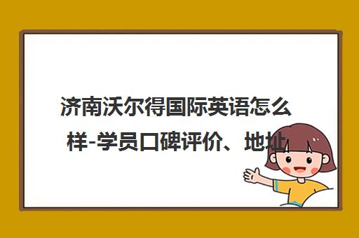 济南沃尔得国际英语怎么样-学员口碑评价、地址电话及课程费用介绍