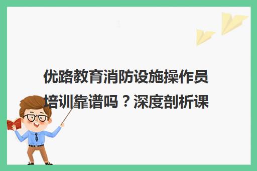 优路教育消防设施操作员培训靠谱吗？深度剖析课程与口碑