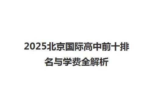 2025北京国际高中前十排名与学费全解析 家长择校必看