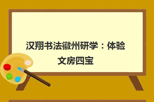汉翔书法徽州研学 体验文房四宝 探秘水墨丹青