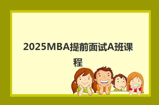 2025MBA提前面试A班课程 2025MBA提前面试A班课程