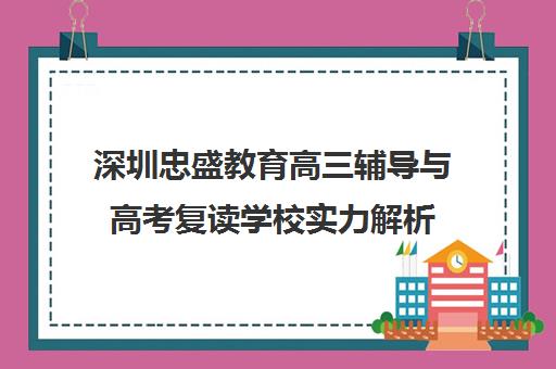 深圳忠盛教育高三辅导与高考复读学校实力解析